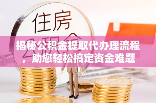 云霄揭秘公积金提取代办理流程，助您轻松搞定资金难题