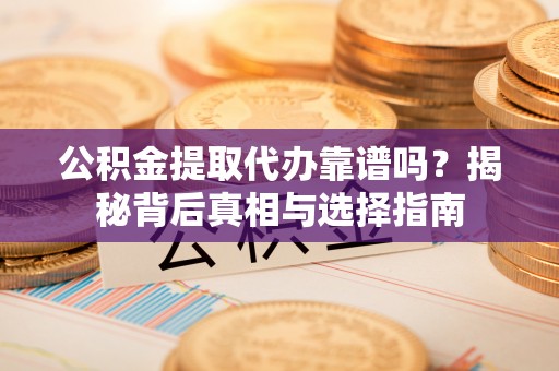 云霄公积金提取代办靠谱吗？揭秘背后真相与选择指南