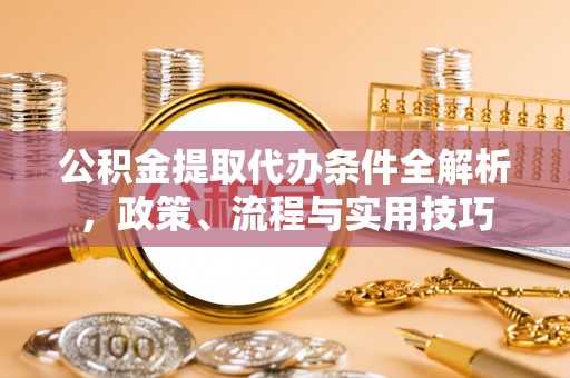 云霄公积金提取代办条件全解析，政策、流程与实用技巧