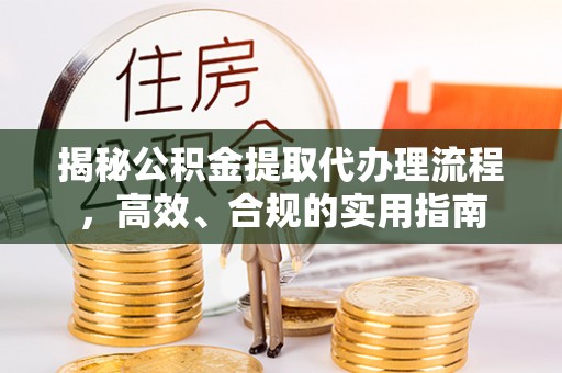 云霄揭秘公积金提取代办理流程，高效、合规的实用指南
