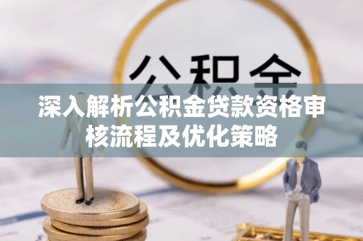 云霄深入解析公积金贷款资格审核流程及优化策略