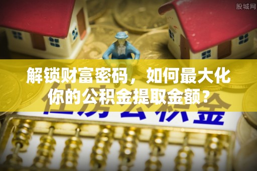 云霄解锁财富密码，如何最大化你的公积金提取金额？