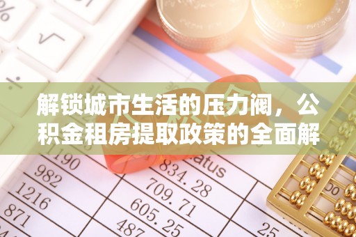 云霄解锁城市生活的压力阀，公积金租房提取政策的全面解析与实践指南