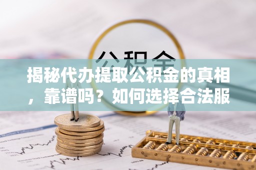 云霄揭秘代办提取公积金的真相，靠谱吗？如何选择合法服务？