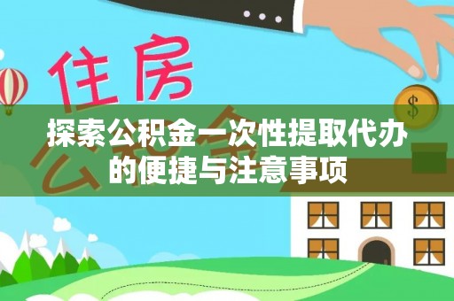 云霄探索公积金一次性提取代办的便捷与注意事项