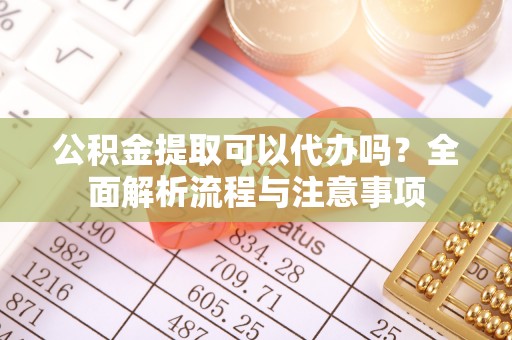 云霄公积金提取可以代办吗？全面解析流程与注意事项