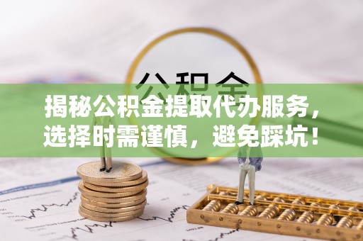 云霄揭秘公积金提取代办服务，选择时需谨慎，避免踩坑！