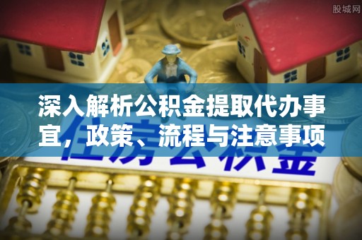 云霄深入解析公积金提取代办事宜，政策、流程与注意事项全攻略