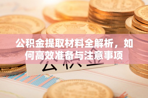 云霄公积金提取材料全解析，如何高效准备与注意事项