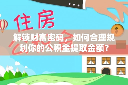 云霄解锁财富密码，如何合理规划你的公积金提取金额？
