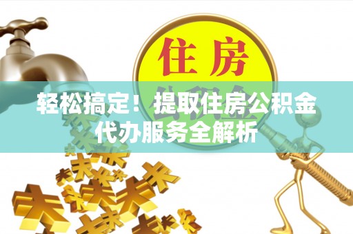 云霄轻松搞定！提取住房公积金代办服务全解析