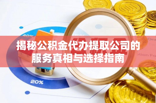云霄揭秘公积金代办提取公司的服务真相与选择指南