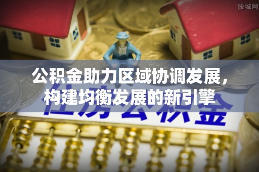云霄公积金助力区域协调发展，构建均衡发展的新引擎