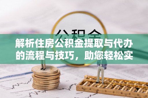 云霄解析住房公积金提取与代办的流程与技巧，助您轻松实现资金流动