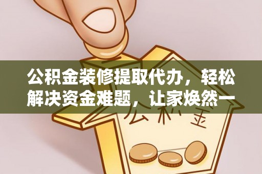 云霄公积金装修提取代办，轻松解决资金难题，让家焕然一新