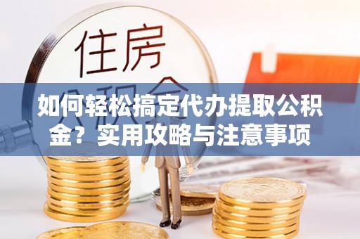 云霄如何轻松搞定代办提取公积金？实用攻略与注意事项