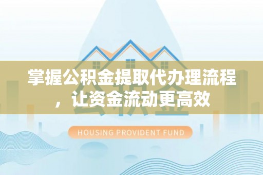 云霄掌握公积金提取代办理流程，让资金流动更高效