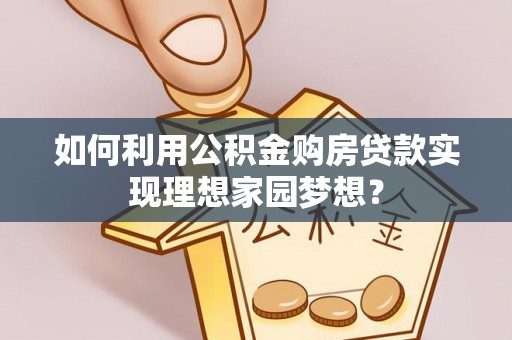 云霄如何利用公积金购房贷款实现理想家园梦想？