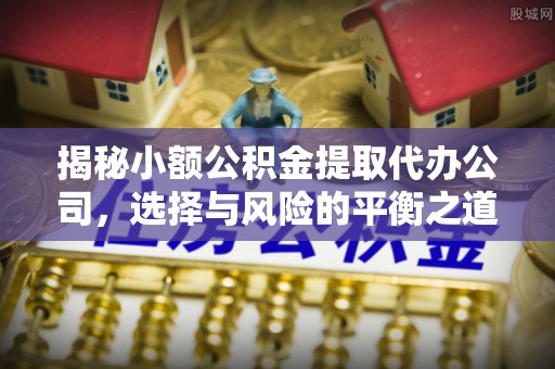 云霄揭秘小额公积金提取代办公司，选择与风险的平衡之道