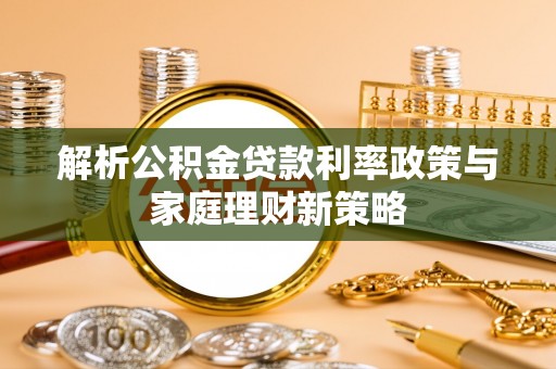 云霄解析公积金贷款利率政策与家庭理财新策略