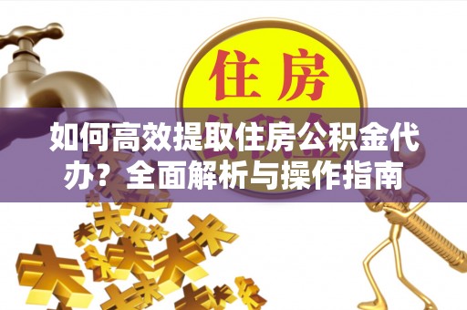 云霄如何高效提取住房公积金代办？全面解析与操作指南