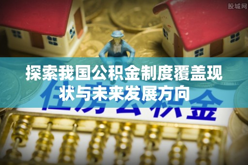 云霄探索我国公积金制度覆盖现状与未来发展方向