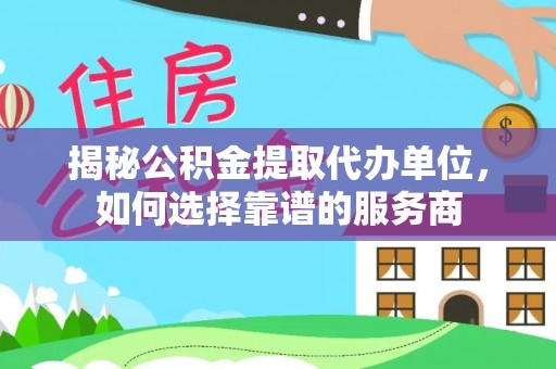 云霄揭秘公积金提取代办单位，如何选择靠谱的服务商