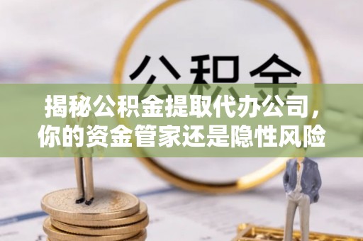 云霄揭秘公积金提取代办公司，你的资金管家还是隐性风险？