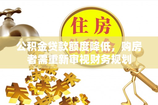云霄公积金贷款额度降低，购房者需重新审视财务规划