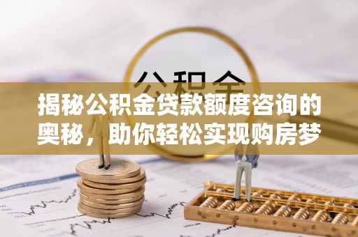 云霄揭秘公积金贷款额度咨询的奥秘，助你轻松实现购房梦想
