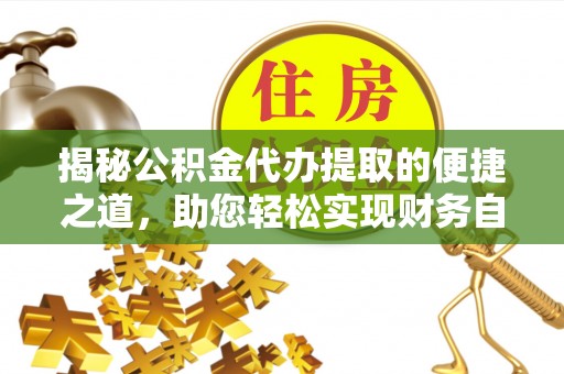 云霄揭秘公积金代办提取的便捷之道，助您轻松实现财务自由
