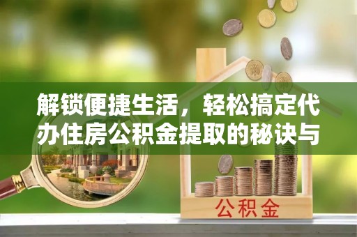 云霄解锁便捷生活，轻松搞定代办住房公积金提取的秘诀与技巧