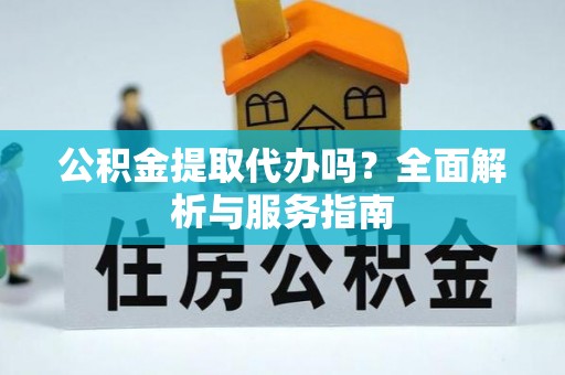 云霄公积金提取代办吗？全面解析与服务指南