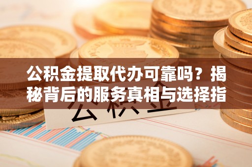 云霄公积金提取代办可靠吗？揭秘背后的服务真相与选择指南
