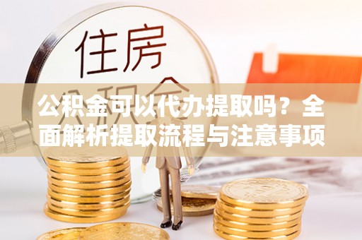 云霄公积金可以代办提取吗？全面解析提取流程与注意事项