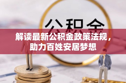 云霄解读最新公积金政策法规，助力百姓安居梦想