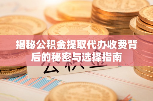 云霄揭秘公积金提取代办收费背后的秘密与选择指南