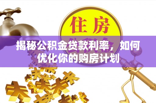 云霄揭秘公积金贷款利率，如何优化你的购房计划