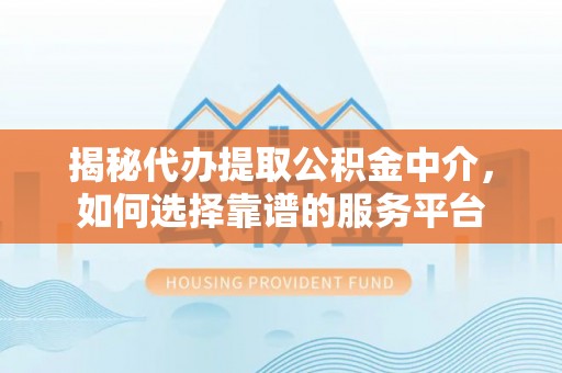 云霄揭秘代办提取公积金中介，如何选择靠谱的服务平台