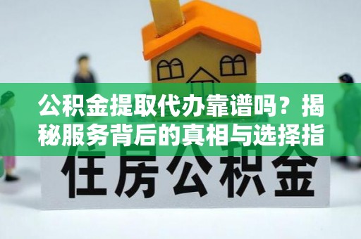 云霄公积金提取代办靠谱吗？揭秘服务背后的真相与选择指南