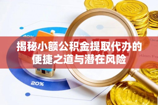 云霄揭秘小额公积金提取代办的便捷之道与潜在风险