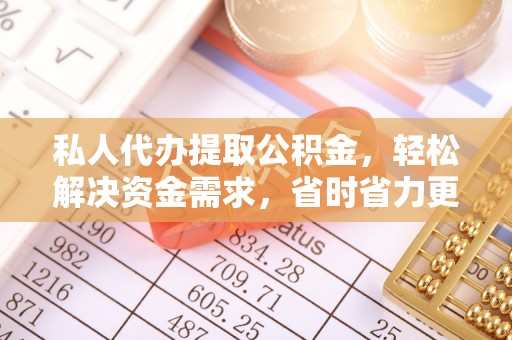 云霄私人代办提取公积金，轻松解决资金需求，省时省力更高效