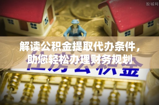 云霄解读公积金提取代办条件，助您轻松办理财务规划