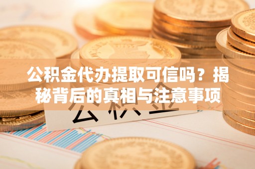 云霄公积金代办提取可信吗？揭秘背后的真相与注意事项