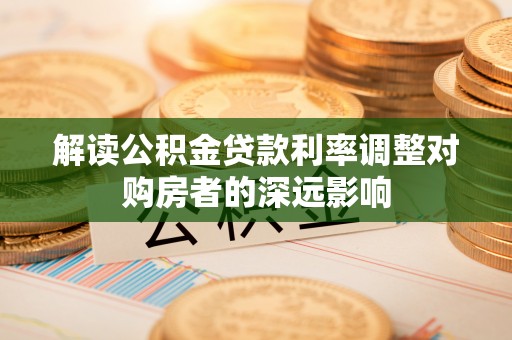云霄解读公积金贷款利率调整对购房者的深远影响