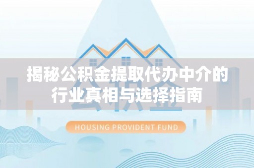 云霄揭秘公积金提取代办中介的行业真相与选择指南