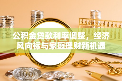 云霄公积金贷款利率调整，经济风向标与家庭理财新机遇