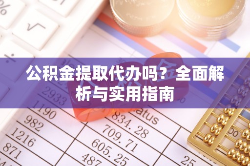 云霄公积金提取代办吗？全面解析与实用指南