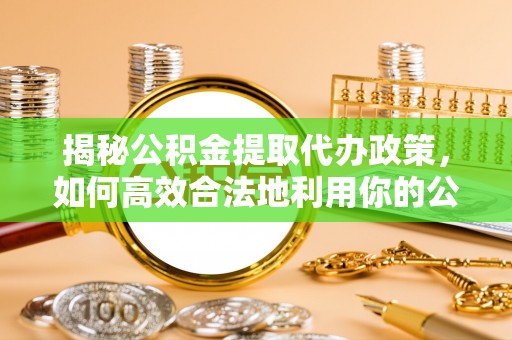 云霄揭秘公积金提取代办政策，如何高效合法地利用你的公积金