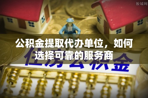 云霄公积金提取代办单位，如何选择可靠的服务商